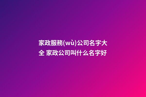 家政服務(wù)公司名字大全 家政公司叫什么名字好-第1張-公司起名-玄機(jī)派